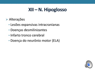 XII – N. Hipoglosso
 Alterações
• Lesões expansivas intracranianas
• Doenças desmilinizantes
• Infarto tronco cerebral
• Doença do neurônio motor (ELA)
 