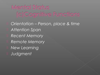    Orientation – Person, place & time
   Attention Span
   Recent Memory
   Remote Memory
   New Learning
   Judgment
 