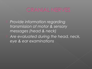  Provide information regarding
  transmission of motor & sensory
  messages (head & neck)
 Are evaluated during the head, neck,
  eye & ear examinations
 