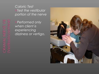 Caloric Test
Test the vestibular
portion of the nerve

Performed    only
when client is
experiencing
dizziness or vertigo.
 