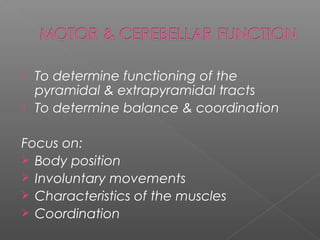  To determine functioning of the
  pyramidal & extrapyramidal tracts
 To determine balance & coordination


Focus on:
 Body position
 Involuntary movements
 Characteristics of the muscles
 Coordination
 