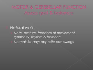    Natural walk
    › Note posture, freedom of movement,
      symmetry, rhythm & balance
    › Normal: Steady; opposite arm swings
 