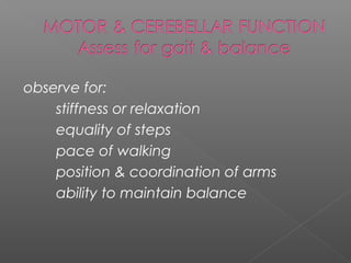 observe for:
    stiffness or relaxation
    equality of steps
    pace of walking
    position & coordination of arms
    ability to maintain balance
 