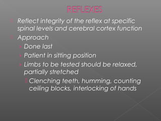    Reflect integrity of the reflex at specific
    spinal levels and cerebral cortex function
   Approach
     › Done last
     › Patient in sitting position
     › Limbs to be tested should be relaxed,
       partially stretched
        Clenching teeth, humming, counting
         ceiling blocks, interlocking of hands
 