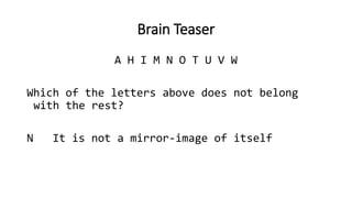 Brain Teaser
A H I M N O T U V W
Which of the letters above does not belong
with the rest?
N It is not a mirror-image of itself
 