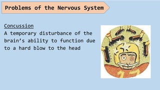 Concussion
A temporary disturbance of the
brain’s ability to function due
to a hard blow to the head
Problems of the Nervous System
 