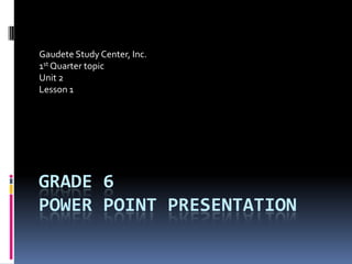 GRADE 6
POWER POINT PRESENTATION
Gaudete Study Center, Inc.
1st Quarter topic
Unit 2
Lesson 1
 