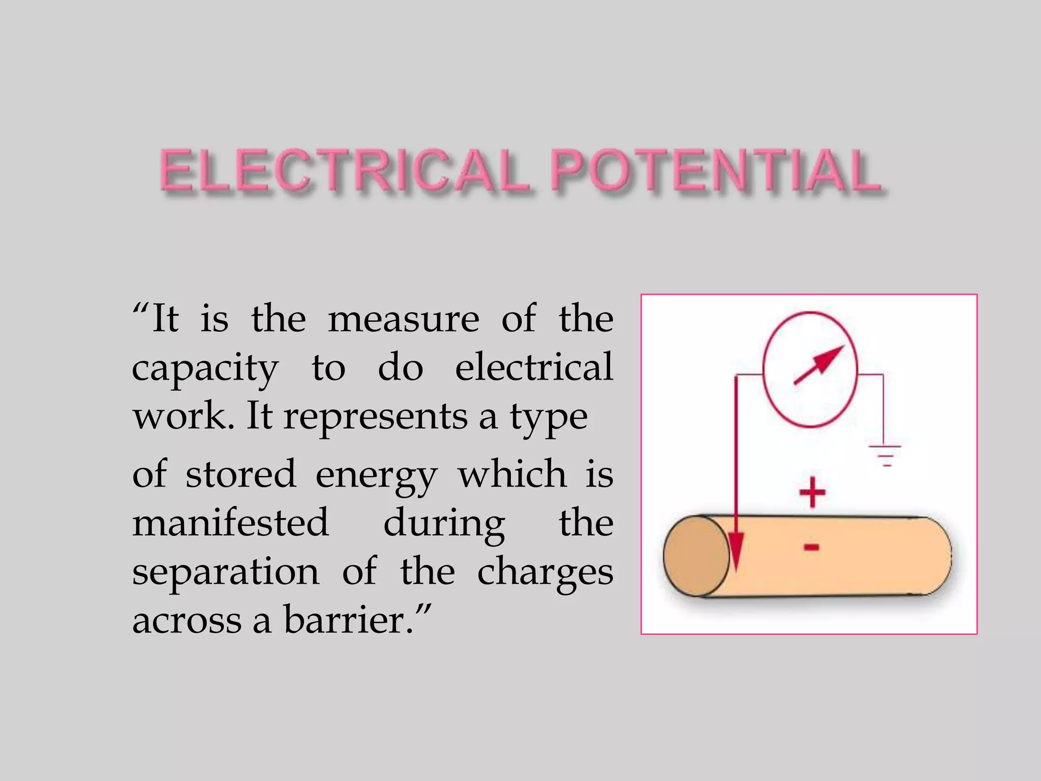 “It is the measure of the
capacity to do electrical
work. It represents a type
of stored energy which is
manifested during the
separation of the charges
across a barrier.”
 