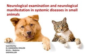 Neurological examination and neurological
manifestation in systemic diseases in small
animals
Submitted by:
Dr. KANWARPAL DHILLON
M.V.Sc – Medicine
GADVASU,LDH
 