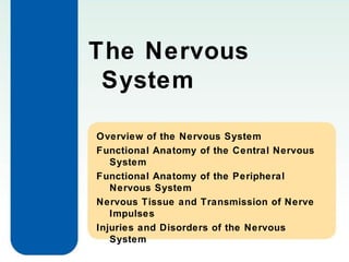 The Nervous
System
Overview of the Nervous System
Functional Anatomy of the Central Nervous
System
Functional Anatomy of the Peripheral
Nervous System
Nervous Tissue and Transmission of Nerve
Impulses
Injuries and Disorders of the Nervous
System

 