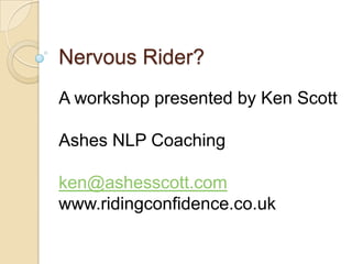 Nervous Rider?
A workshop presented by Ken Scott
Ashes NLP Coaching

ken@ashesscott.com
www.ridingconfidence.co.uk

 