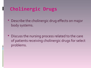 Cholinergic Drugs

 Describe the cholinergic drug effects on major
  body systems.

 Discuss the nursing process related to the care
  of patients receiving cholinergic drugs for select
  problems.
 