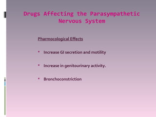 Drugs Affecting the Parasympathetic
           Nervous System

    Pharmocological Effects

     Increase GI secretion and motility


     Increase in genitourinary activity.


     Bronchoconstriction
 