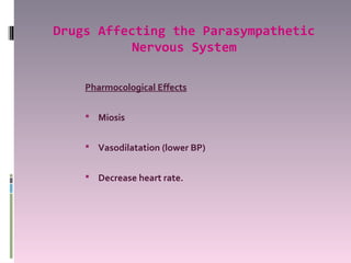 Drugs Affecting the Parasympathetic
           Nervous System

    Pharmocological Effects

     Miosis


     Vasodilatation (lower BP)


     Decrease heart rate.
 