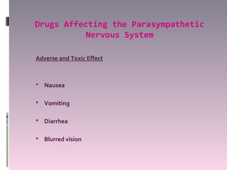 Drugs Affecting the Parasympathetic
           Nervous System

Adverse and Toxic Effect



 Nausea


 Vomiting


 Diarrhea


 Blurred vision
 