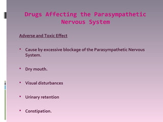 Drugs Affecting the Parasympathetic
             Nervous System

Adverse and Toxic Effect

 Cause by excessive blockage of the Parasympathetic Nervous
   System.

 Dry mouth.


 Visual disturbances


 Urinary retention


 Constipation.
 
