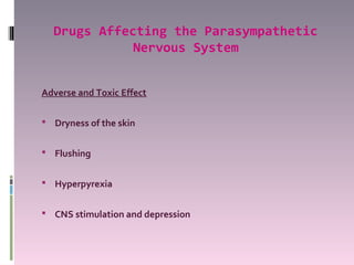 Drugs Affecting the Parasympathetic
             Nervous System


Adverse and Toxic Effect

 Dryness of the skin


 Flushing


 Hyperpyrexia


 CNS stimulation and depression
 