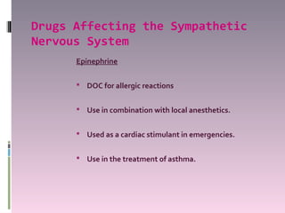 Drugs Affecting the Sympathetic
Nervous System
      Epinephrine

       DOC for allergic reactions


       Use in combination with local anesthetics.


       Used as a cardiac stimulant in emergencies.


       Use in the treatment of asthma.
 