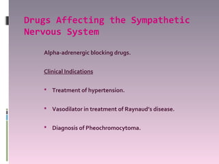 Drugs Affecting the Sympathetic
Nervous System

   Alpha-adrenergic blocking drugs.


   Clinical Indications

    Treatment of hypertension.


    Vasodilator in treatment of Raynaud’s disease.


    Diagnosis of Pheochromocytoma.
 