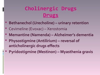 Cholinergic Drugs
                Drugs
 Bethanechol (Urecholine) – urinary retention
 Cevimeline (Evoxac) – Xerostomia
 Memantine (Namenda) – Alzheimer’s dementia
 Physostigmine (Antilirium) – reversal of
  anticholinergic drugs effects
 Pyridostigmine (Mestinon) – Myasthenia gravis
 