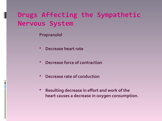 Drugs Affecting the Sympathetic
Nervous System
     Propranolol

      Decrease heart rate


      Decrease force of contraction


      Decrease rate of conduction


      Resulting decrease in effort and work of the
        heart causes a decrease in oxygen consumption.
 