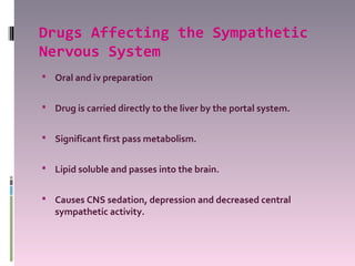 Drugs Affecting the Sympathetic
Nervous System
 Oral and iv preparation


 Drug is carried directly to the liver by the portal system.


 Significant first pass metabolism.


 Lipid soluble and passes into the brain.


 Causes CNS sedation, depression and decreased central
   sympathetic activity.
 