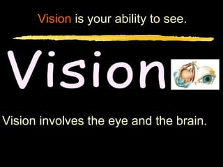 Vision is your ability to see.




Vision involves the eye and the brain.
 