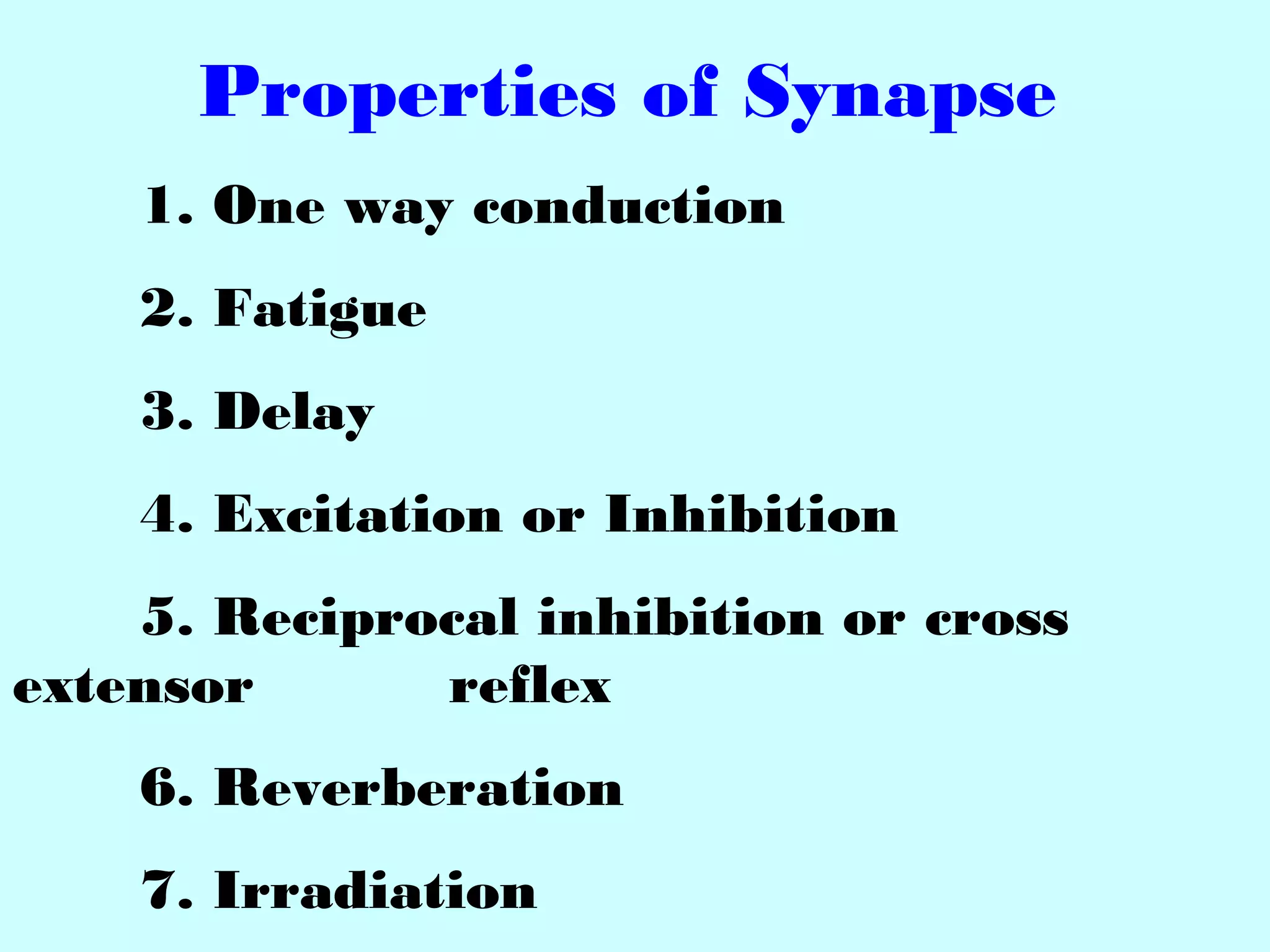 Properties of Synapse
1. One way conduction
2. Fatigue
3. Delay
4. Excitation or Inhibition
5. Reciprocal inhibition or cross
extensor reflex
6. Reverberation
7. Irradiation
 