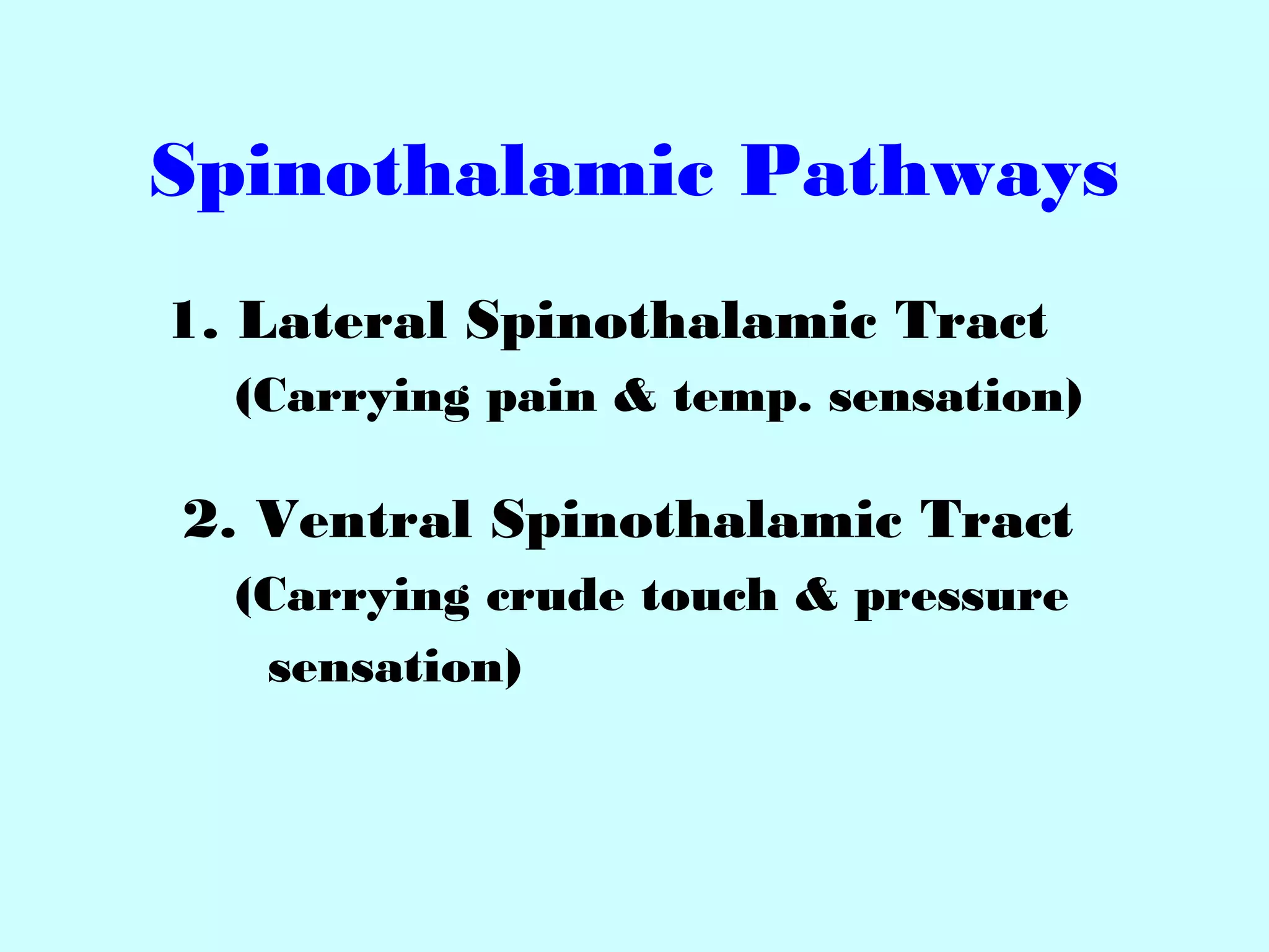 Spinothalamic Pathways
1. Lateral Spinothalamic Tract
(Carrying pain & temp. sensation)
2. Ventral Spinothalamic Tract
(Carrying crude touch & pressure
sensation)
 