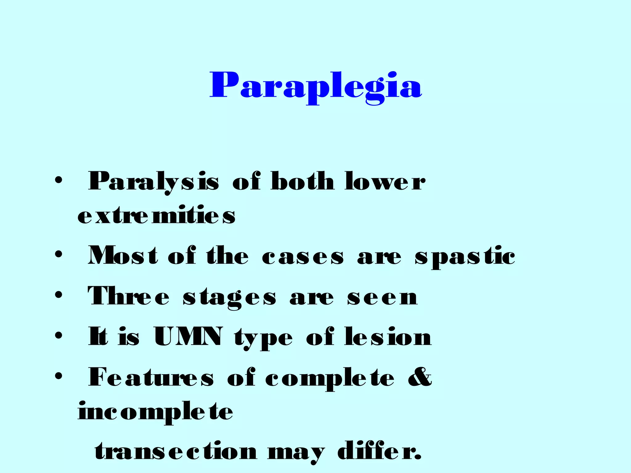 Paraplegia
• Paralysis of both lower
extremities
• Most of the cases are spastic
• Three stages are seen
• It is UMN type of lesion
• Features of complete &
incomplete
transection may differ.
 