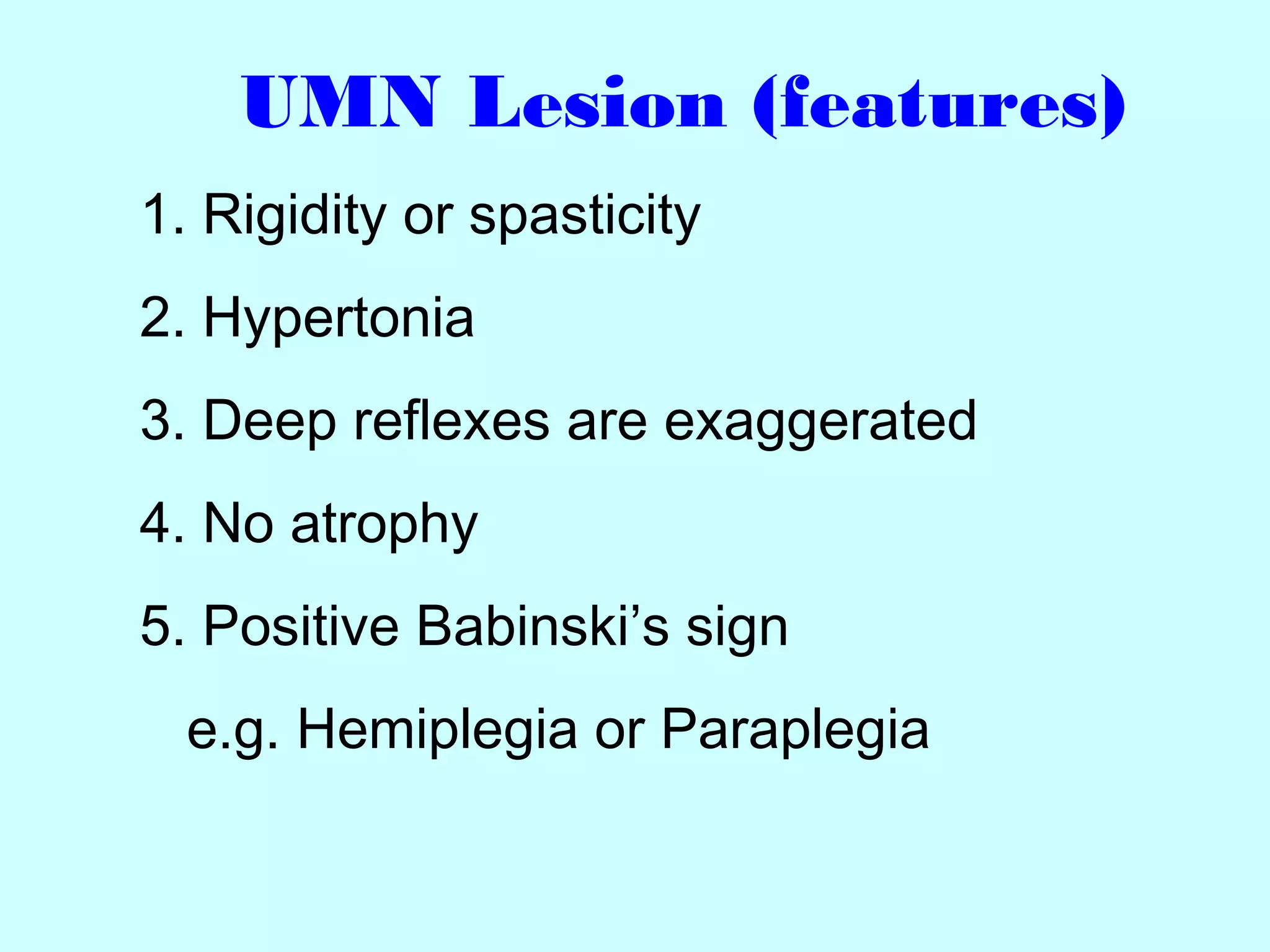 UMN Lesion (features)
1. Rigidity or spasticity
2. Hypertonia
3. Deep reflexes are exaggerated
4. No atrophy
5. Positive Babinski’s sign
e.g. Hemiplegia or Paraplegia
 