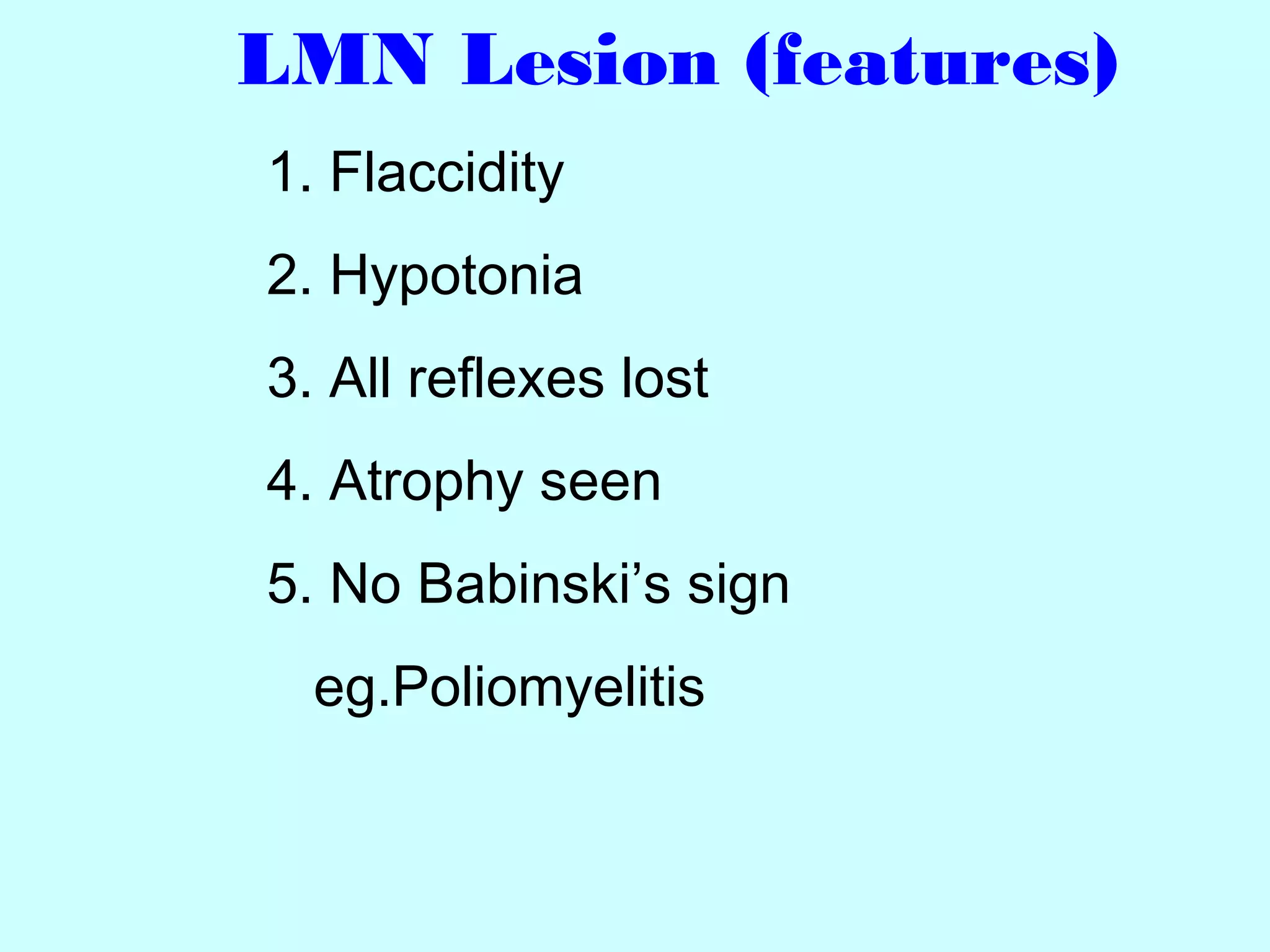 LMN Lesion (features)
1. Flaccidity
2. Hypotonia
3. All reflexes lost
4. Atrophy seen
5. No Babinski’s sign
eg.Poliomyelitis
 