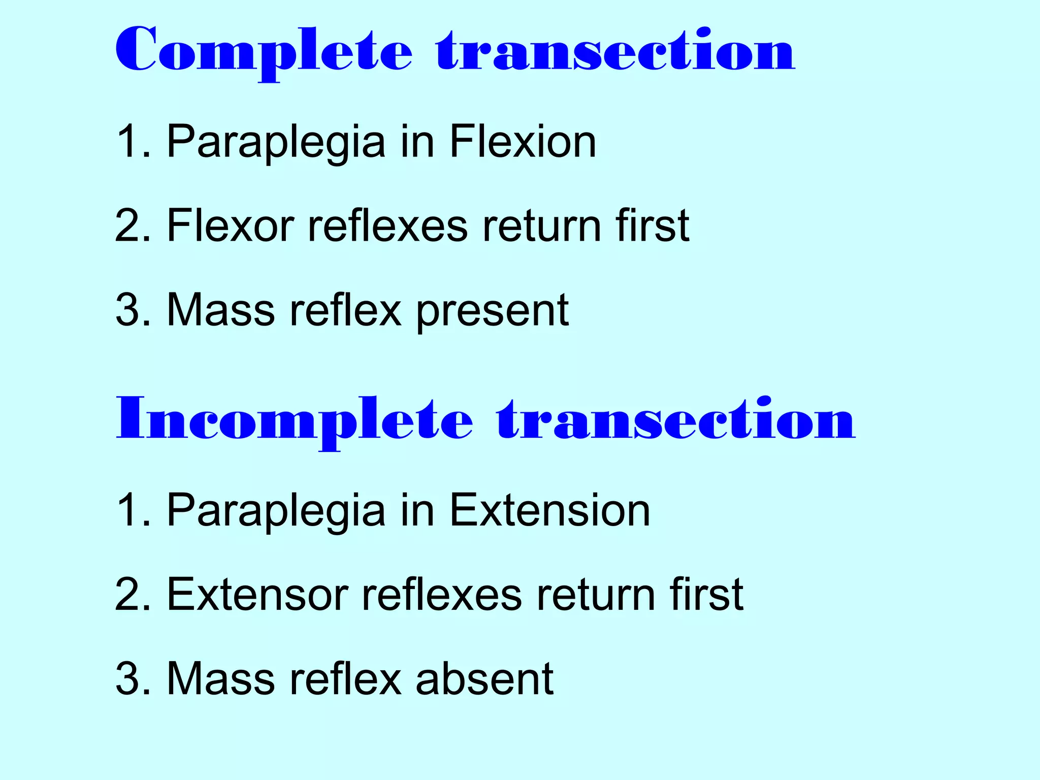 Complete transection
1. Paraplegia in Flexion
2. Flexor reflexes return first
3. Mass reflex present
Incomplete transection
1. Paraplegia in Extension
2. Extensor reflexes return first
3. Mass reflex absent
 