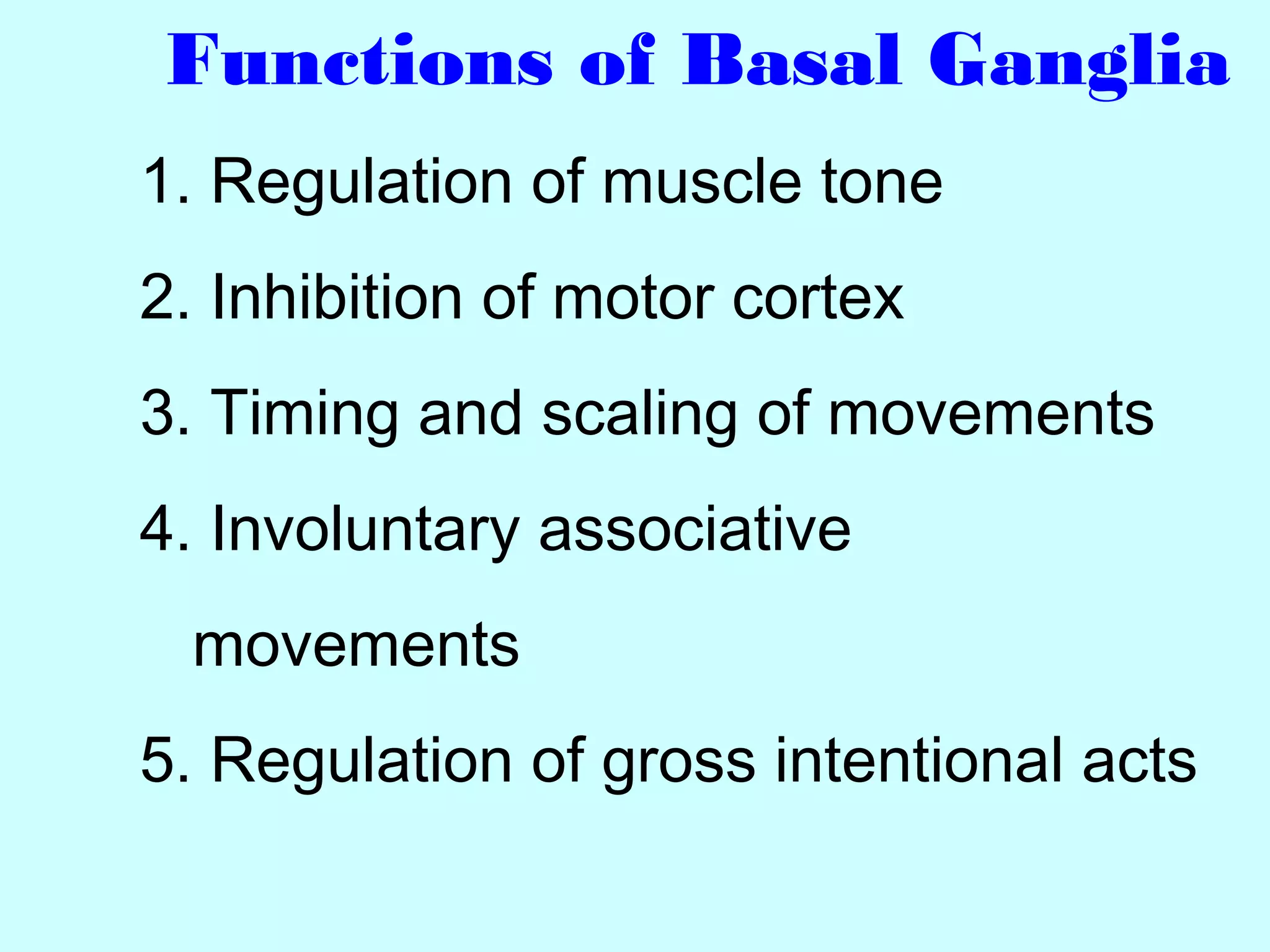 Functions of Basal Ganglia
1. Regulation of muscle tone
2. Inhibition of motor cortex
3. Timing and scaling of movements
4. Involuntary associative
movements
5. Regulation of gross intentional acts
 