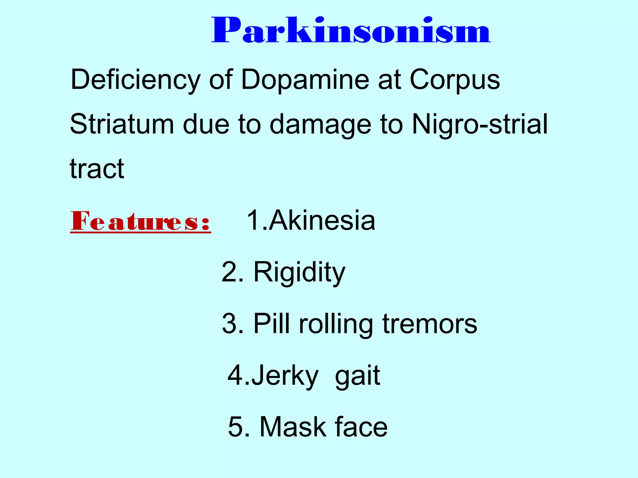 Parkinsonism
Deficiency of Dopamine at Corpus
Striatum due to damage to Nigro-strial
tract
Features: 1.Akinesia
2. Rigidity
3. Pill rolling tremors
4.Jerky gait
5. Mask face
 