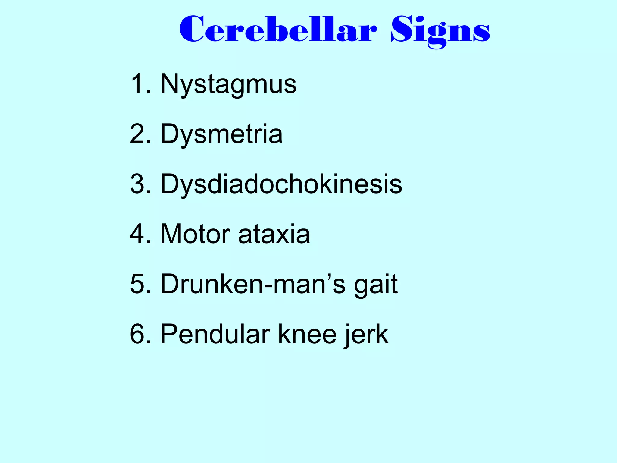 Cerebellar Signs
1. Nystagmus
2. Dysmetria
3. Dysdiadochokinesis
4. Motor ataxia
5. Drunken-man’s gait
6. Pendular knee jerk
 