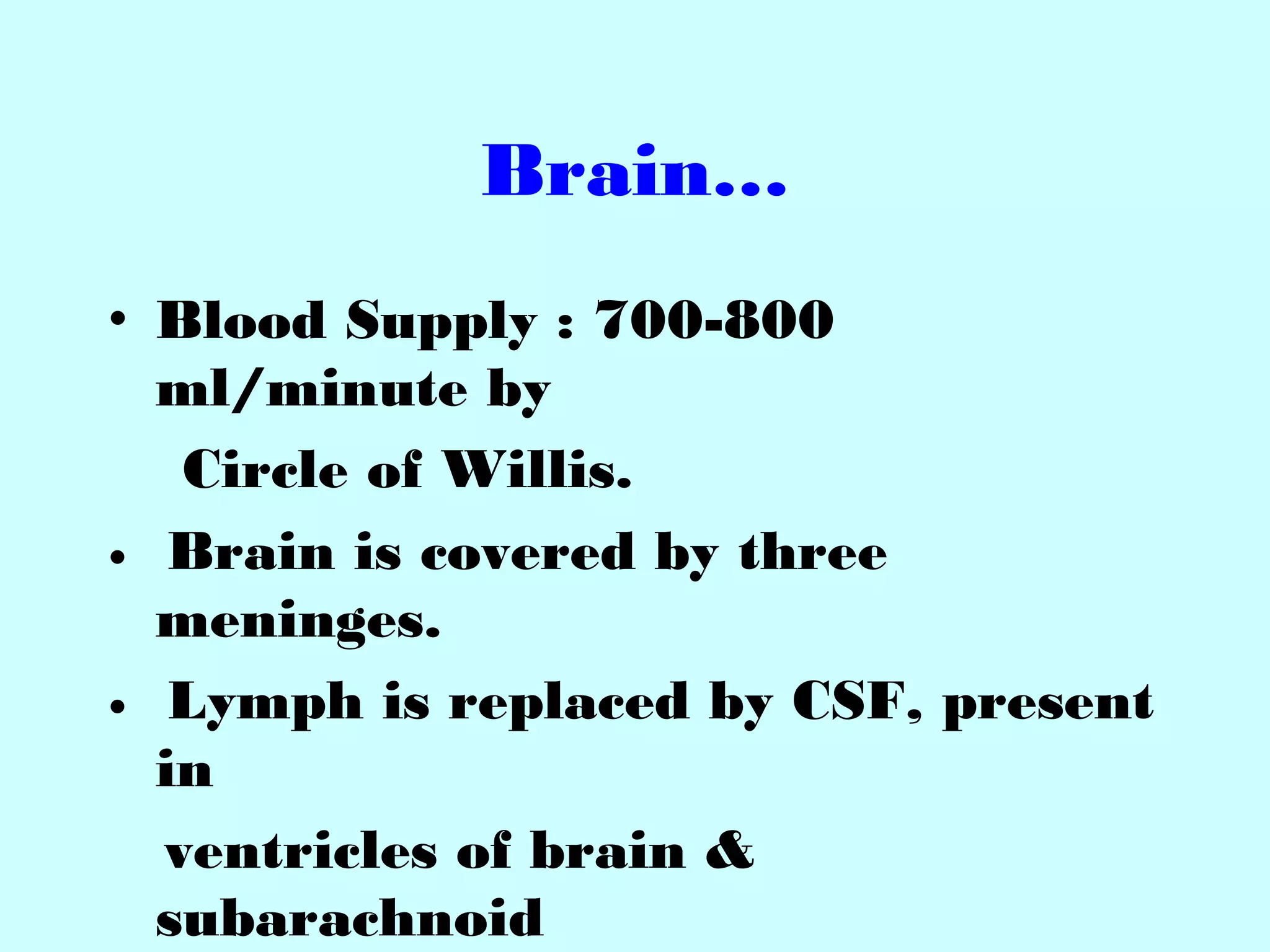 Brain…
• Blood Supply : 700-800
ml/minute by
Circle of Willis.
● Brain is covered by three
meninges.
● Lymph is replaced by CSF, present
in
ventricles of brain &
subarachnoid
 