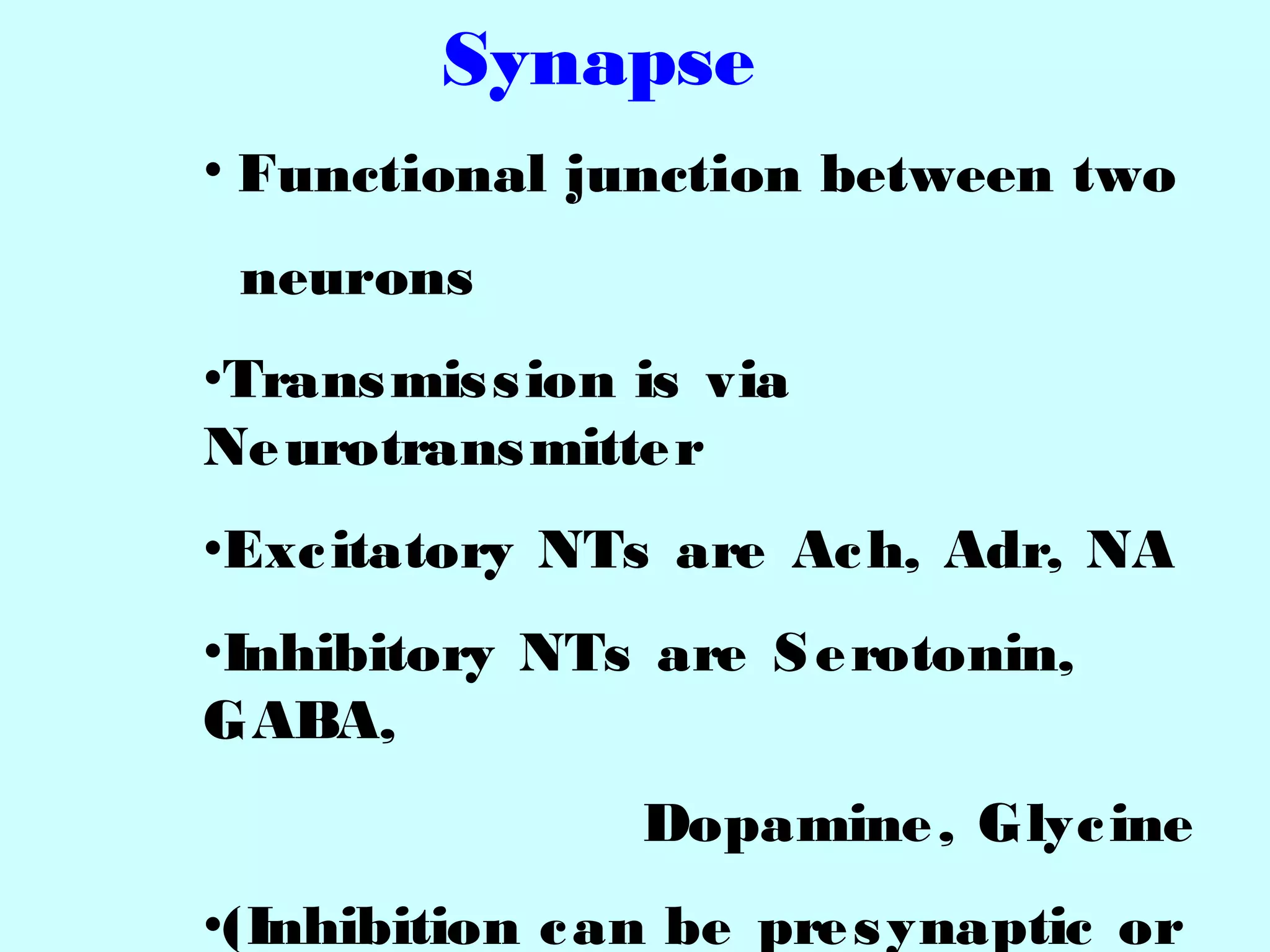 Synapse
• Functional junction between two
neurons
•Transmission is via
Neurotransmitter
•Excitatory NTs are Ach, Adr, NA
•Inhibitory NTs are Serotonin,
GABA,
Dopamine, Glycine
•(Inhibition can be presynaptic or
 