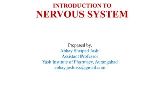 INTRODUCTION TO
NERVOUS SYSTEM
Prepared by,
Abhay Shripad Joshi
Assistant Professor
Yash Institute of Pharmacy, Aurangabad
abhay.joshirss@gmail.com
 