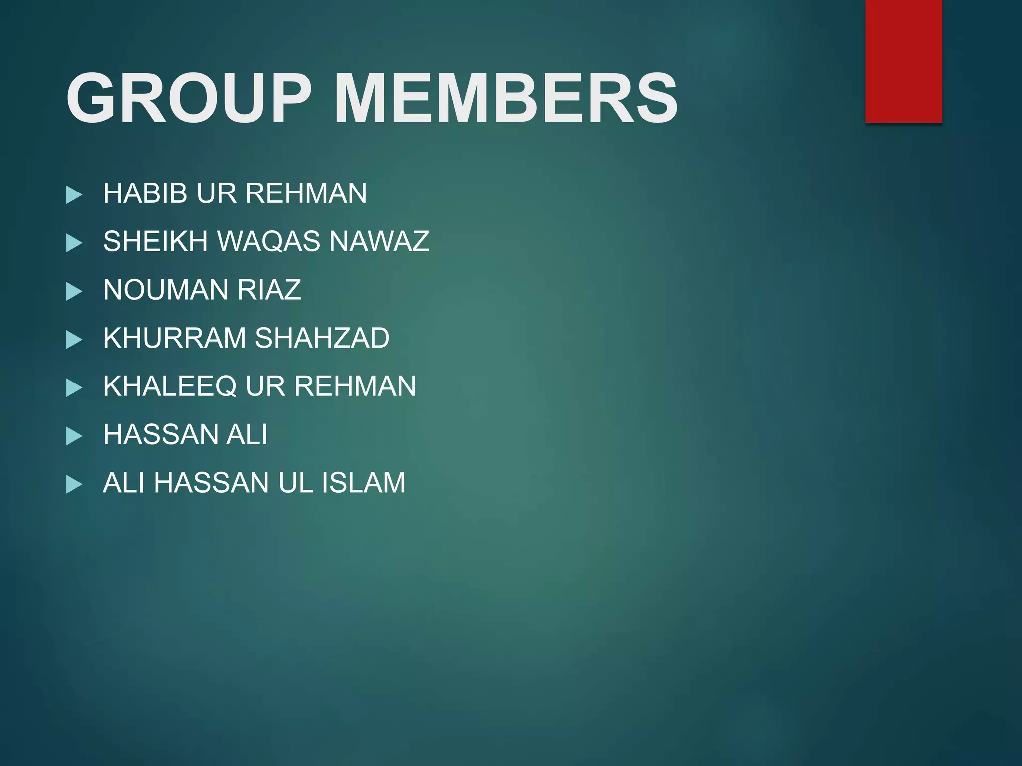 GROUP MEMBERS
 HABIB UR REHMAN
 SHEIKH WAQAS NAWAZ
 NOUMAN RIAZ
 KHURRAM SHAHZAD
 KHALEEQ UR REHMAN
 HASSAN ALI
 ALI HASSAN UL ISLAM
 