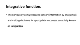 Integrative function.
• The nervous system processes sensory information by analyzing it
and making decisions for appropriate responses an activity known
as integration
 