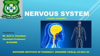 NERVOUS SYSTEM
D.PHARM / B.PHARMACY
Presented by:
Mr. Amit A. Chaudhari
(Assistant Professor)
M.PHARM
MATOSHRI INSTITUTE OF PHARMACY ,DHANORE (YEOLA), AY-2021-22
 