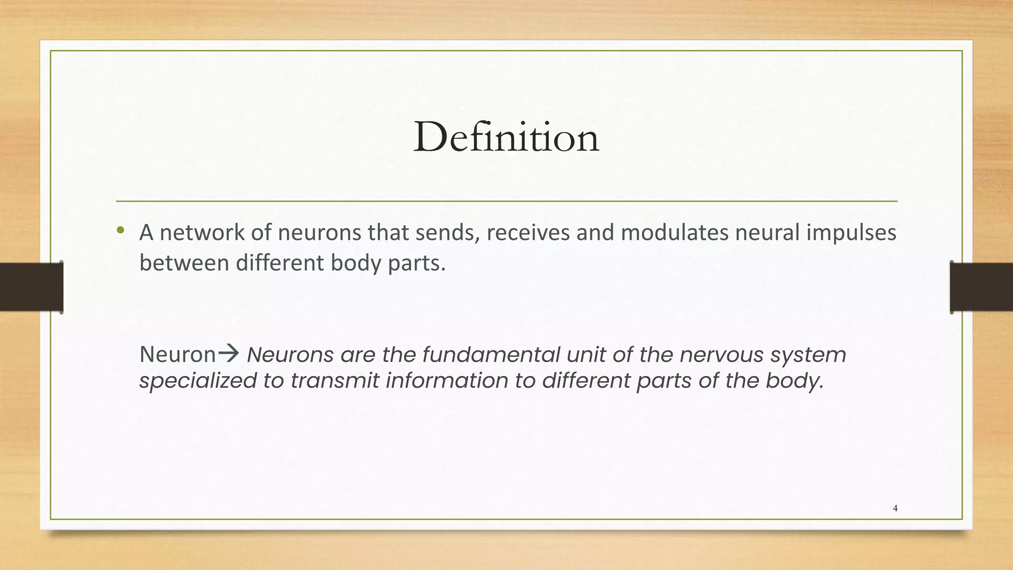 Definition
• A network of neurons that sends, receives and modulates neural impulses
between different body parts.
Neuron→ Neurons are the fundamental unit of the nervous system
specialized to transmit information to different parts of the body.
4
 