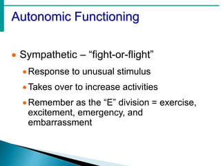 Autonomic Functioning
 Sympathetic – “fight-or-flight”
Response to unusual stimulus
Takes over to increase activities
Remember as the “E” division = exercise,
excitement, emergency, and
embarrassment
 