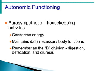 Autonomic Functioning
 Parasympathetic – housekeeping
activites
Conserves energy
Maintains daily necessary body functions
Remember as the “D” division - digestion,
defecation, and diuresis
 