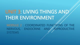 UNIT 3: LIVING THINGS AND
THEIR ENVIRONMENT
MODULE 2 : COORDINATED FUNCTIONS OF THE
NERVOUS, ENDOCRINE AND REPRODUCTIVE
SYSTEMS
 