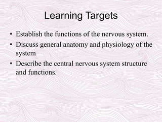 Learning Targets
• Establish the functions of the nervous system.
• Discuss general anatomy and physiology of the
system
• Describe the central nervous system structure
and functions.
 