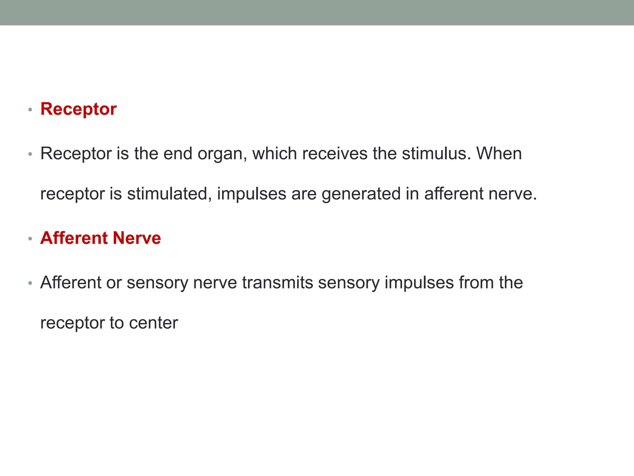 • Receptor
• Receptor is the end organ, which receives the stimulus. When
receptor is stimulated, impulses are generated in afferent nerve.
• Afferent Nerve
• Afferent or sensory nerve transmits sensory impulses from the
receptor to center
 