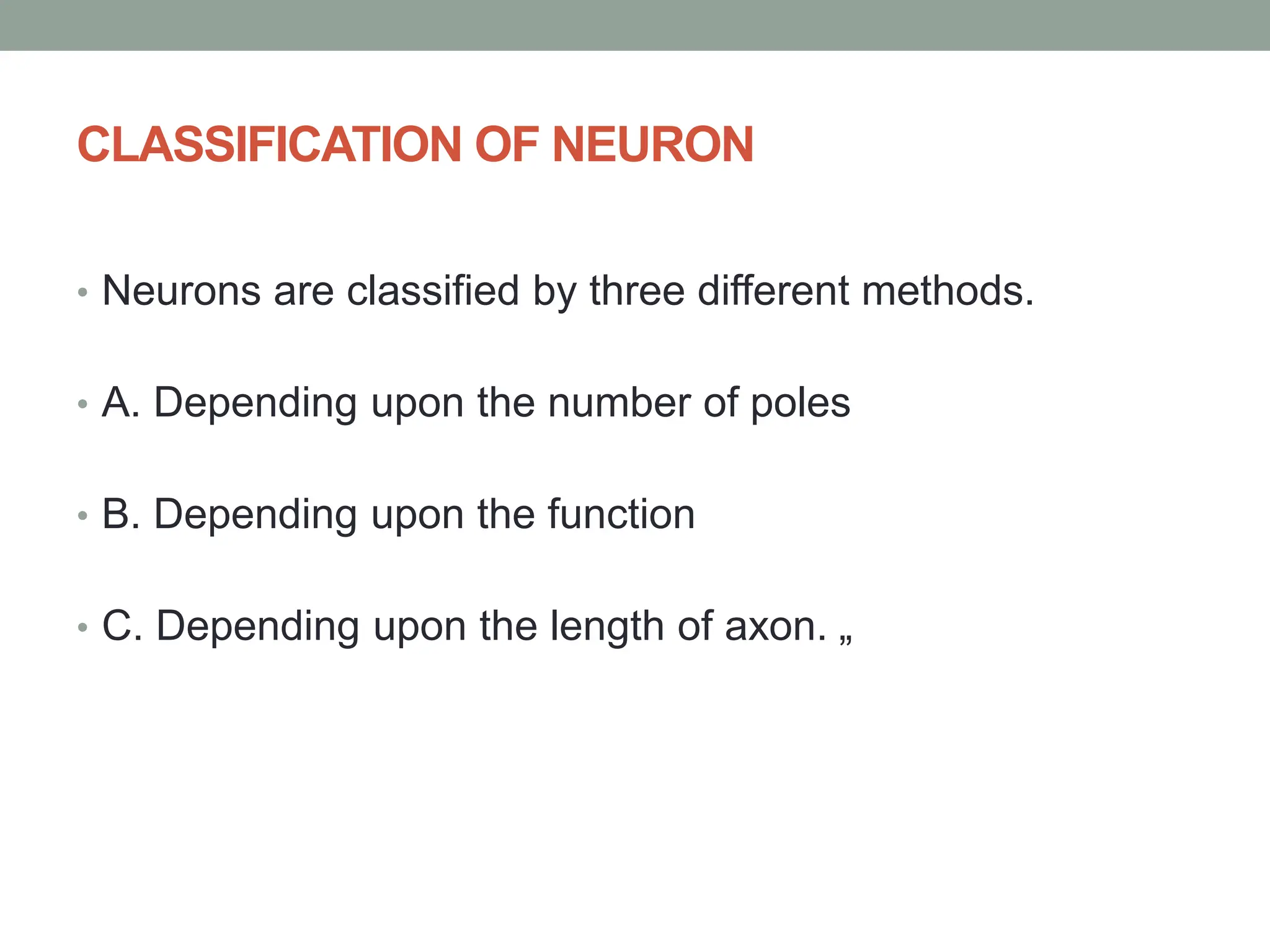 CLASSIFICATION OF NEURON
• Neurons are classified by three different methods.
• A. Depending upon the number of poles
• B. Depending upon the function
• C. Depending upon the length of axon. „
 