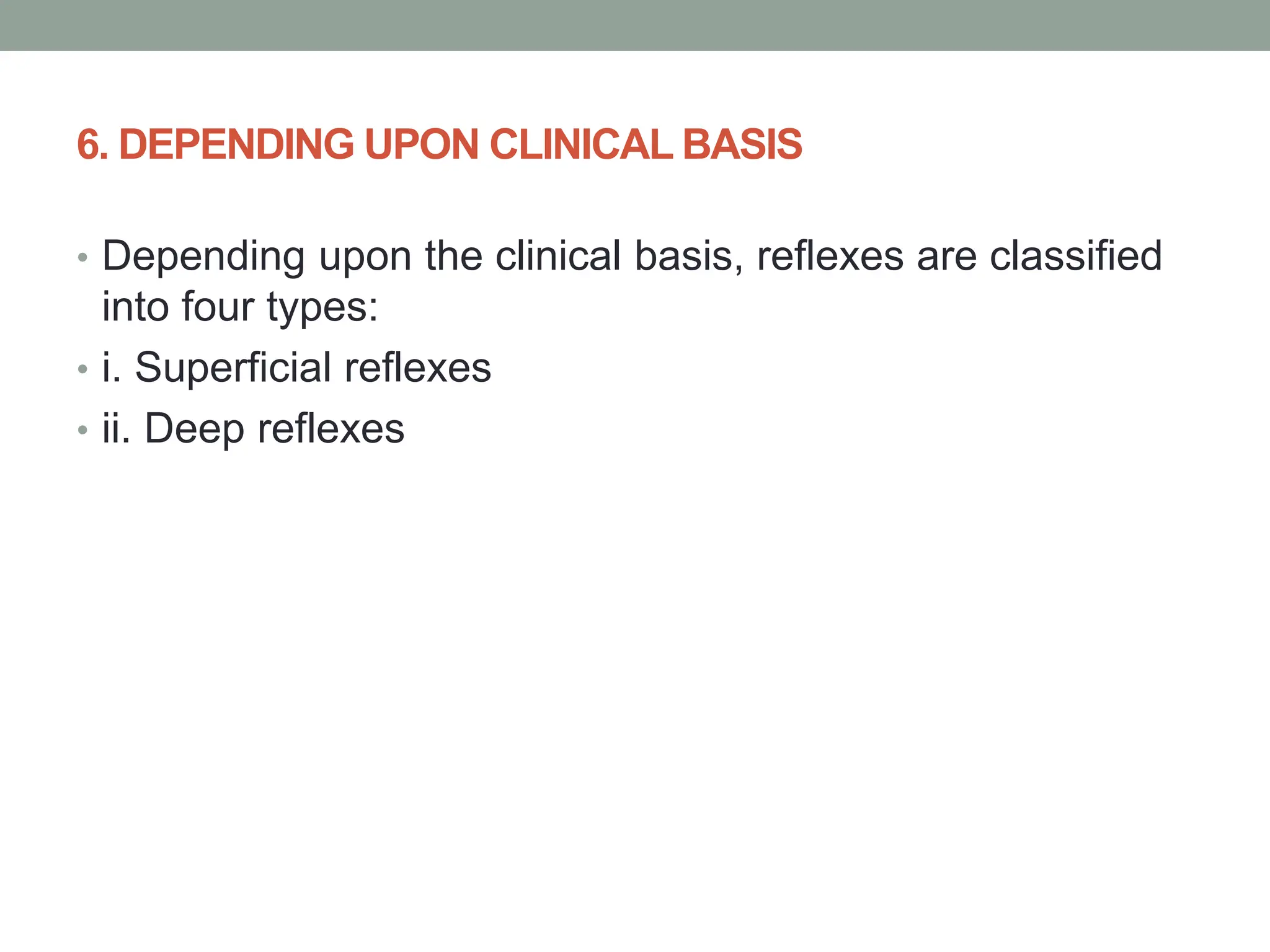 6. DEPENDING UPON CLINICAL BASIS
• Depending upon the clinical basis, reflexes are classified
into four types:
• i. Superficial reflexes
• ii. Deep reflexes
 